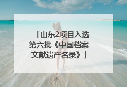 山东2项目入选第六批《中国档案文献遗产名录》