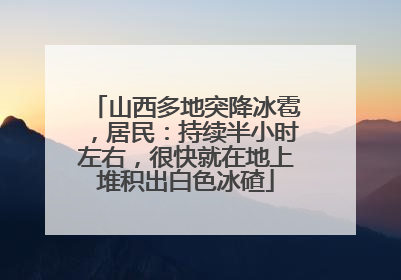 山西多地突降冰雹，居民：持续半小时左右，很快就在地上堆积出白色冰碴