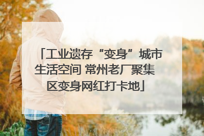 工业遗存“变身”城市生活空间 常州老厂聚集区变身网红打卡地