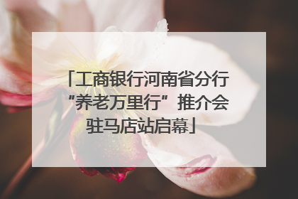 工商银行河南省分行“养老万里行”推介会 驻马店站启幕