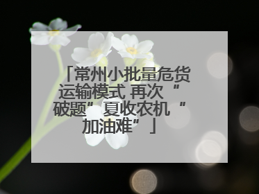 常州小批量危货运输模式 再次“破题”夏收农机“加油难”