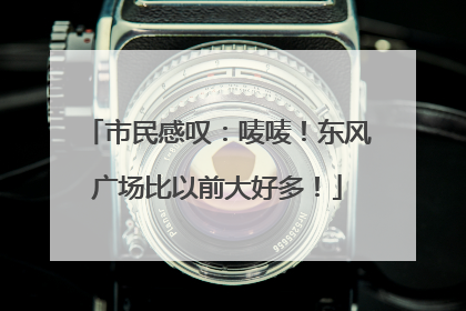 市民感叹：唛唛！东风广场比以前大好多！