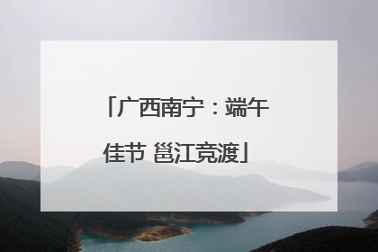 广西南宁：端午佳节 邕江竞渡