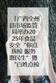 广西全州县市场监管局举办2025年食品安全“你点我检 服务惠民生”暨“百姓点检日”活动启动仪式