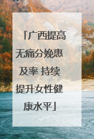 广西提高无痛分娩惠及率 持续提升女性健康水平