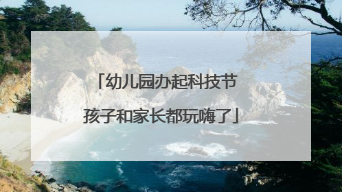 幼儿园办起科技节 孩子和家长都玩嗨了