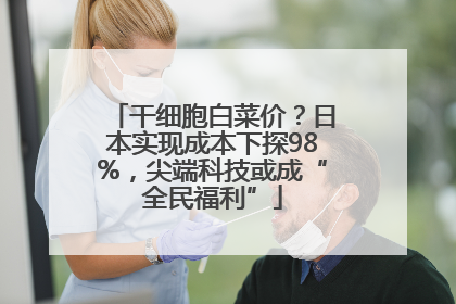 干细胞白菜价？日本实现成本下探98%，尖端科技或成“全民福利”