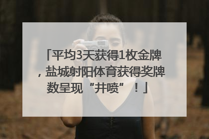 平均3天获得1枚金牌，盐城射阳体育获得奖牌数呈现“井喷”！