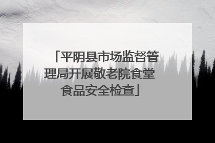 平阴县市场监督管理局开展敬老院食堂食品安全检查