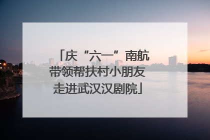 庆“六一”南航带领帮扶村小朋友走进武汉汉剧院