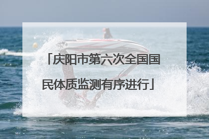 庆阳市第六次全国国民体质监测有序进行