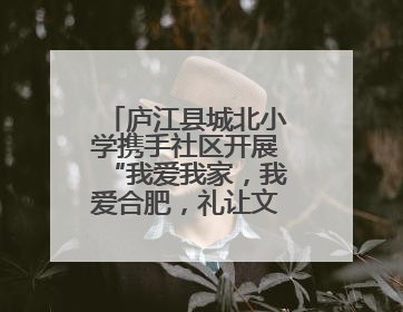 庐江县城北小学携手社区开展“我爱我家，我爱合肥，礼让文明”实践活动