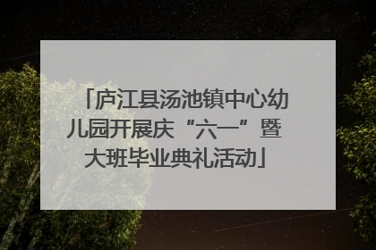 庐江县汤池镇中心幼儿园开展庆“六一”暨大班毕业典礼活动