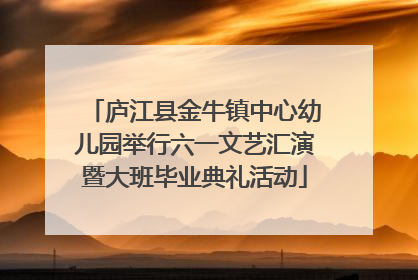 庐江县金牛镇中心幼儿园举行六一文艺汇演暨大班毕业典礼活动
