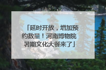 延时开放，增加预约数量！河南博物院暑期文化大餐来了