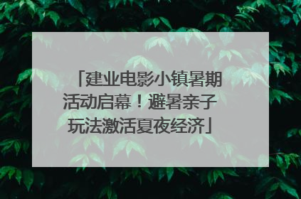 建业电影小镇暑期活动启幕！避暑亲子玩法激活夏夜经济