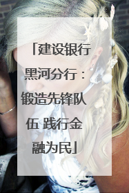 建设银行黑河分行：锻造先锋队伍 践行金融为民