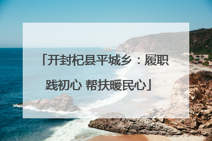 开封杞县平城乡：履职践初心 帮扶暖民心