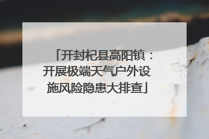 开封杞县高阳镇：开展极端天气户外设施风险隐患大排查