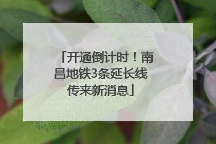 开通倒计时！南昌地铁3条延长线传来新消息