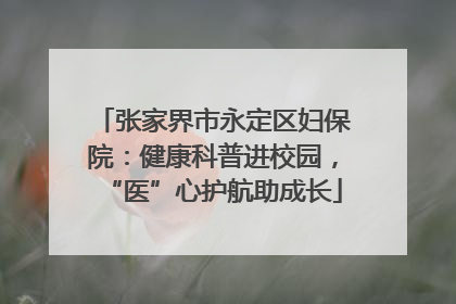张家界市永定区妇保院：健康科普进校园，“医”心护航助成长