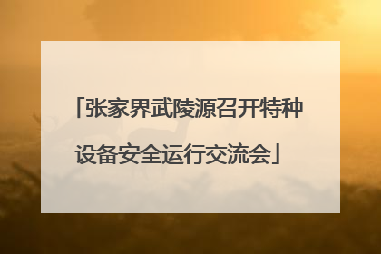 张家界武陵源召开特种设备安全运行交流会