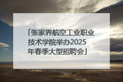 张家界航空工业职业技术学院举办2025年春季大型招聘会
