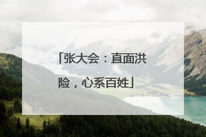 张大会：直面洪险，心系百姓