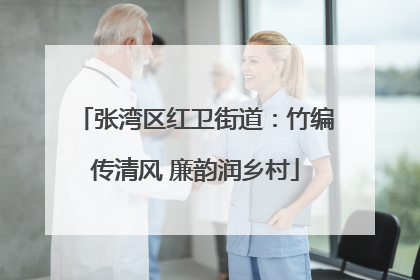 张湾区红卫街道：竹编传清风 廉韵润乡村