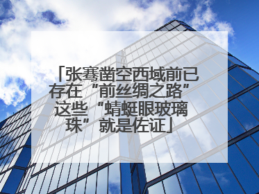 张骞凿空西域前已存在“前丝绸之路” 这些“蜻蜓眼玻璃珠”就是佐证