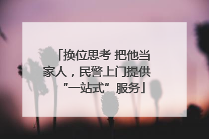 换位思考 把他当家人，民警上门提供“一站式”服务