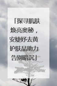 探寻肌肤焕亮奥秘，安婕妤去黄护肤品助力告别暗沉