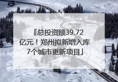 总投资额39.72亿元！郑州拟新增入库7个城市更新项目