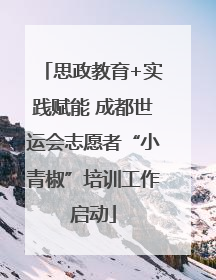 思政教育+实践赋能 成都世运会志愿者“小青椒”培训工作启动