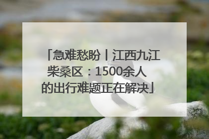 急难愁盼丨江西九江柴桑区：1500余人的出行难题正在解决