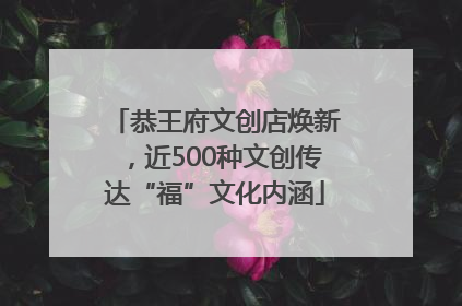 恭王府文创店焕新，近500种文创传达“福”文化内涵