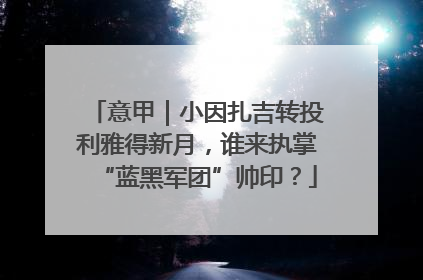 意甲｜小因扎吉转投利雅得新月，谁来执掌“蓝黑军团”帅印？