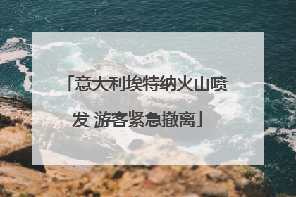 意大利埃特纳火山喷发 游客紧急撤离