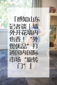 感知山东记者谈｜墙外开花墙内也香！“外贸优品”打通国内国际市场“旋转门”
