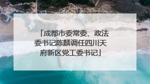 成都市委常委、政法委书记陈麟调任四川天府新区党工委书记