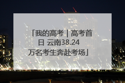 我的高考｜高考首日 云南38.24万名考生奔赴考场