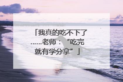 我真的吃不下了……老师：“吃完就有学分拿”