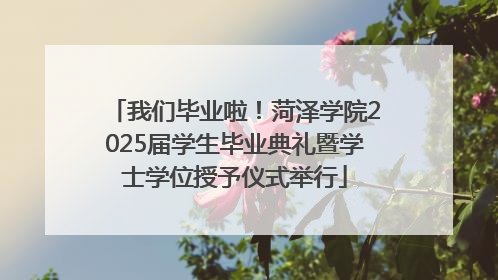 我们毕业啦！菏泽学院2025届学生毕业典礼暨学士学位授予仪式举行