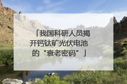我国科研人员揭开钙钛矿光伏电池的“衰老密码”