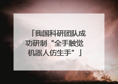 我国科研团队成功研制“全手触觉机器人仿生手”