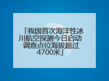 我国首次海洋性冰川航空探测今日启动 调查点位海拔超过4700米
