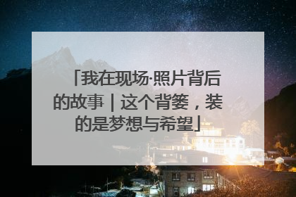 我在现场·照片背后的故事｜这个背篓，装的是梦想与希望