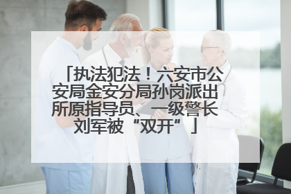 执法犯法！六安市公安局金安分局孙岗派出所原指导员、一级警长刘军被“双开”