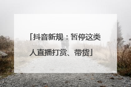 抖音新规：暂停这类人直播打赏、带货