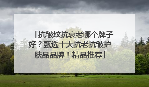 抗皱纹抗衰老哪个牌子好？甄选十大抗老抗皱护肤品品牌！精品推荐